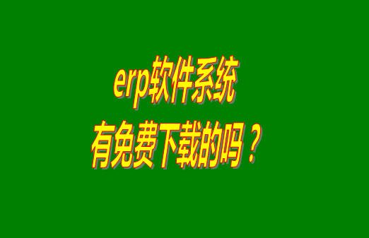 erp系統(tǒng)下載試用版本是真正永久免費的嗎？